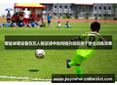 智能穿戴设备在五人制足球中如何提升运动员个性化训练效果