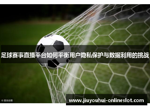 足球赛事直播平台如何平衡用户隐私保护与数据利用的挑战